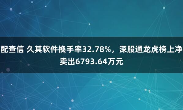 配查信 久其软件换手率32.78%，深股通龙虎榜上净卖出6793.64万元