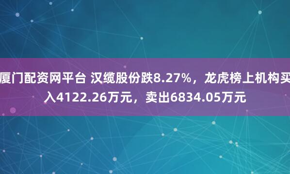 厦门配资网平台 汉缆股份跌8.27%，龙虎榜上机构买入4122.26万元，卖出6834.05万元