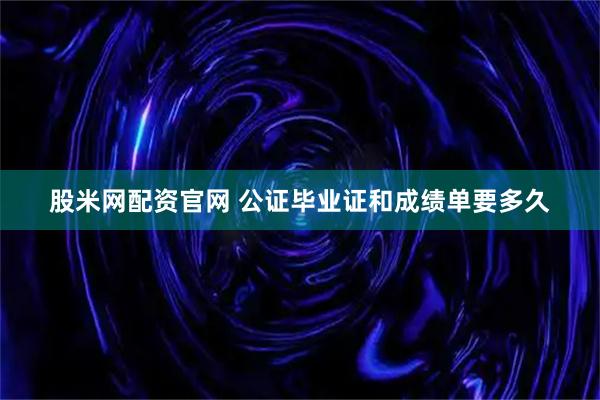 股米网配资官网 公证毕业证和成绩单要多久