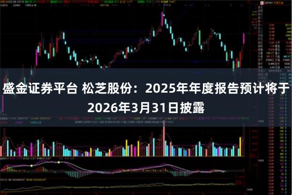 盛金证券平台 松芝股份：2025年年度报告预计将于2026年3月31日披露