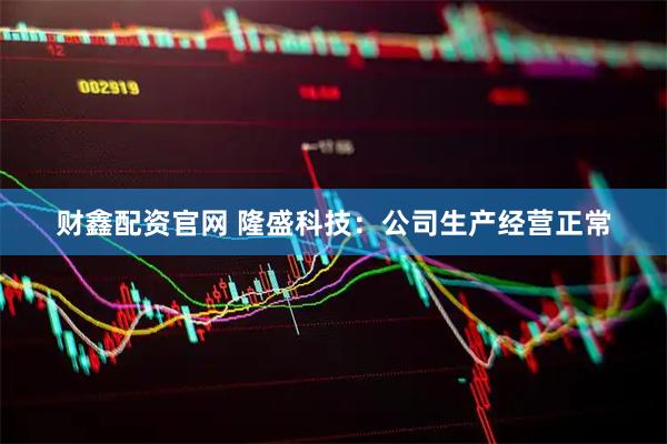 财鑫配资官网 隆盛科技：公司生产经营正常